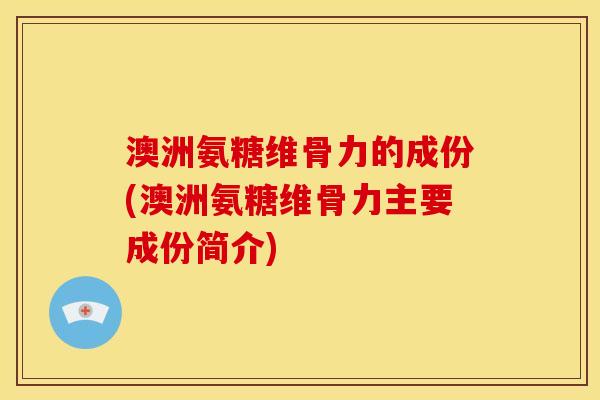 澳洲氨糖维骨力的成份(澳洲氨糖维骨力主要成份简介)