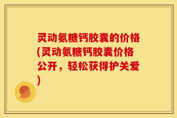 灵动氨糖钙胶囊的价格(灵动氨糖钙胶囊价格公开，轻松获得护关爱)