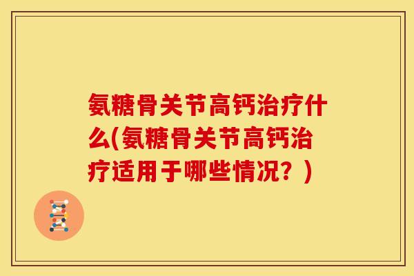 氨糖骨关节高钙治疗什么(氨糖骨关节高钙治疗适用于哪些情况？)