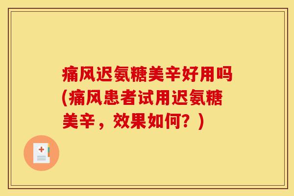 痛风迟氨糖美辛好用吗(痛风患者试用迟氨糖美辛，效果如何？)