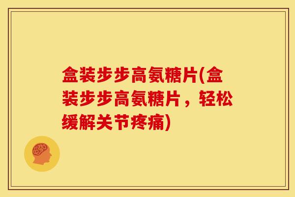 盒装步步高氨糖片(盒装步步高氨糖片，轻松缓解关节)
