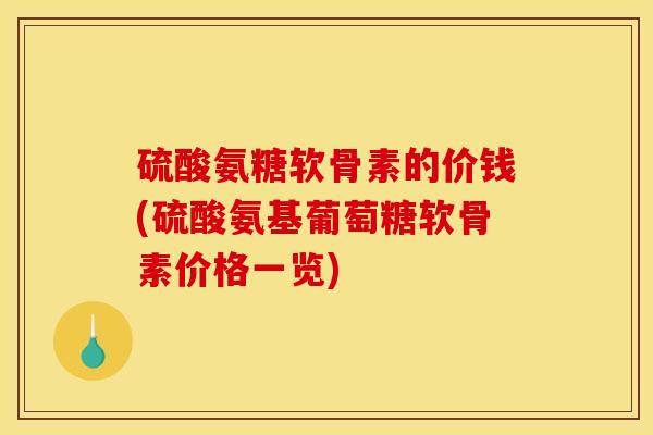 硫酸氨糖软骨素的价钱(硫酸氨基葡萄糖软骨素价格一览)