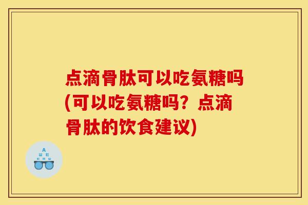 点滴骨肽可以吃氨糖吗(可以吃氨糖吗？点滴骨肽的饮食建议)