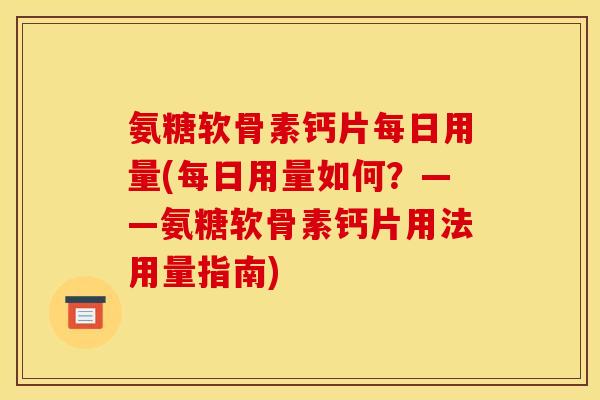 氨糖软骨素钙片每日用量(每日用量如何？——氨糖软骨素钙片用法用量指南)