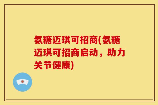 氨糖迈琪可招商(氨糖迈琪可招商启动，助力关节健康)