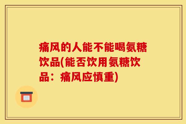 痛风的人能不能喝氨糖饮品(能否饮用氨糖饮品：痛风应慎重)