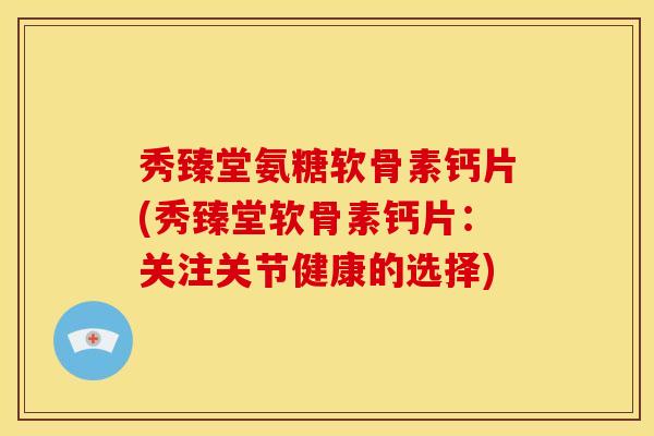 秀臻堂氨糖软骨素钙片(秀臻堂软骨素钙片：关注关节健康的选择)
