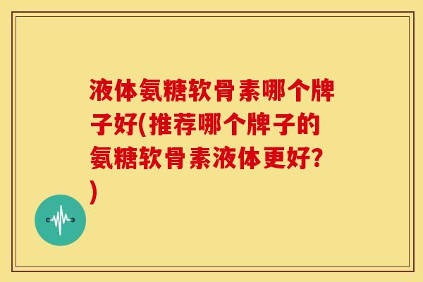 液体氨糖软骨素哪个牌子好(推荐哪个牌子的氨糖软骨素液体更好?) 液体氨糖软骨素哪个牌子好(推荐哪个牌子的氨糖软骨素液体更好?)