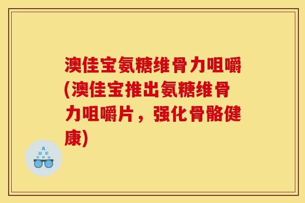 澳佳宝氨糖维骨力咀嚼(澳佳宝推出氨糖维骨力咀嚼片，强化骨骼健康)