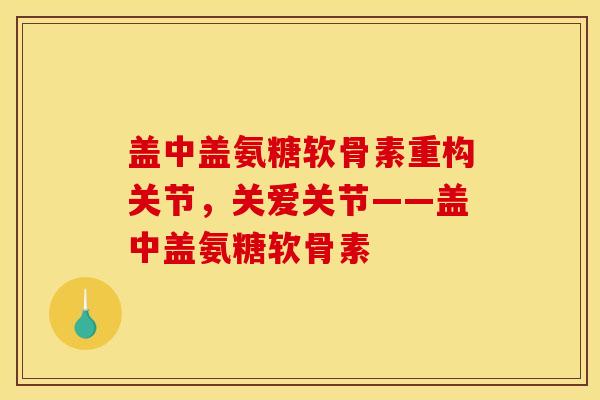 盖中盖氨糖软骨素重构关节，关爱关节——盖中盖氨糖软骨素