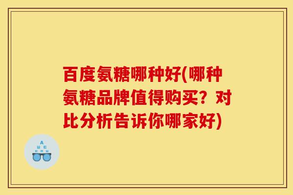 百度氨糖哪种好(哪种氨糖品牌值得购买？对比分析告诉你哪家好)