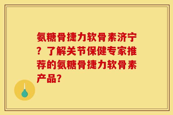 氨糖骨捷力软骨素济宁？了解关节保健专家推荐的氨糖骨捷力软骨素产品？