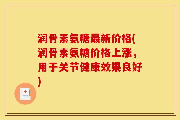 润骨素氨糖新价格(润骨素氨糖价格上涨,用于关节健康效果良好) 润骨素氨糖新价格(润骨素氨糖价格上涨,用于关节健康效果良好)