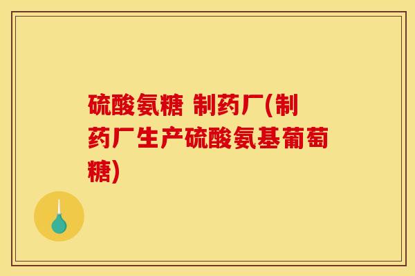 硫酸氨糖 制药厂(制药厂生产硫酸氨基葡萄糖)