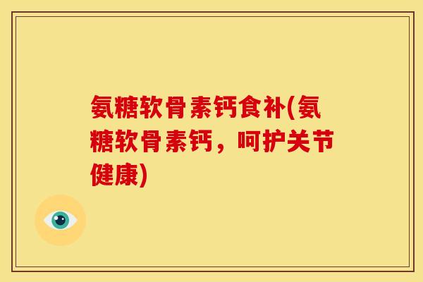 氨糖软骨素钙食补(氨糖软骨素钙，呵护关节健康)