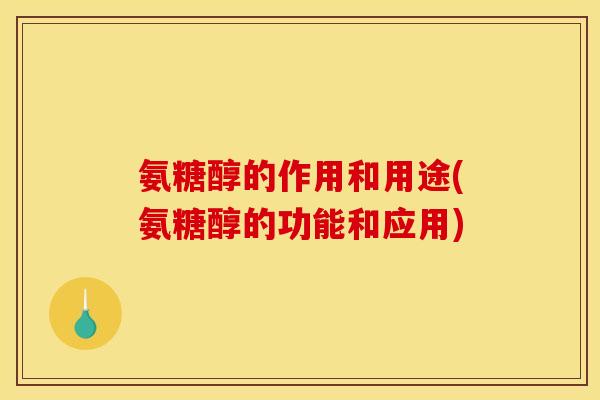 氨糖醇的作用和用途(氨糖醇的功能和应用)