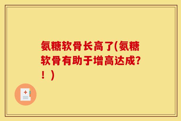 氨糖软骨长高了(氨糖软骨有助于增高达成？！)