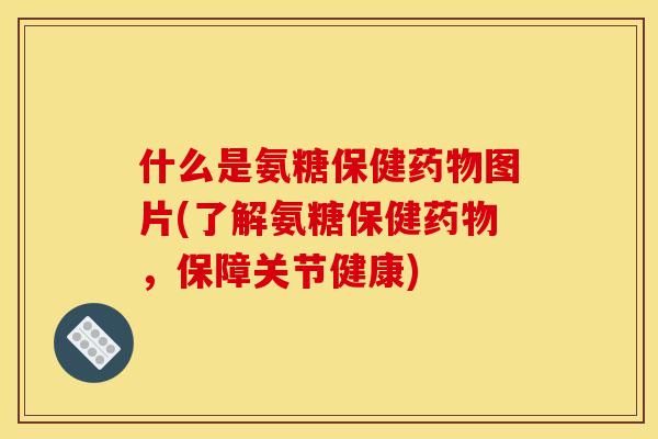 什么是氨糖保健药物图片(了解氨糖保健药物，保障关节健康)
