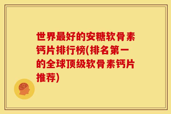 世界好的安糖软骨素钙片排行榜(排名第一的全球软骨素钙片推荐) 世界好的安糖软骨素钙片排行榜(排名第一的全球软骨素钙片推荐)