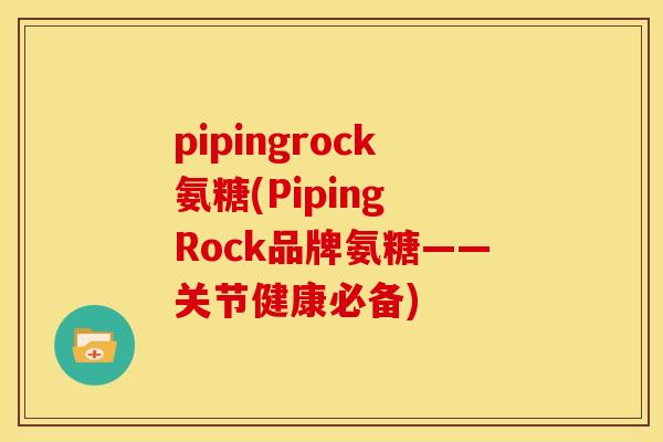 pipingrock氨糖(Piping Rock品牌氨糖——关节健康必备) pipingrock氨糖(Piping Rock品牌氨糖——关节健康必备)