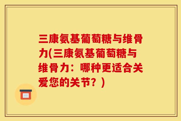三康氨基葡萄糖与维骨力(三康氨基葡萄糖与维骨力：哪种更适合关爱您的关节？)