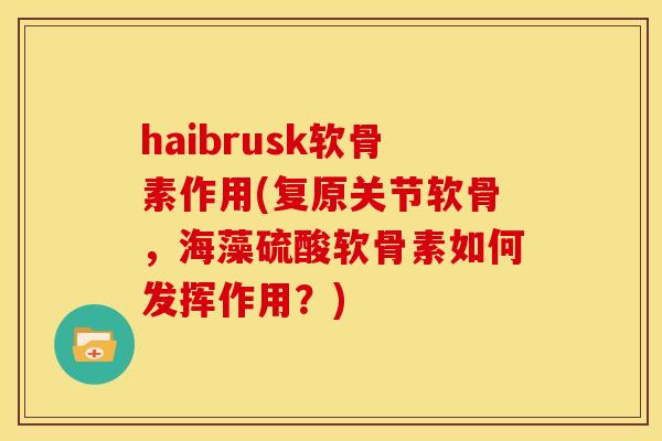 haibrusk软骨素作用(复原关节软骨，海藻硫酸软骨素如何发挥作用？)