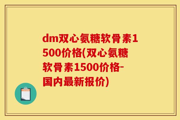 dm双心氨糖软骨素1500价格(双心氨糖软骨素1500价格-国内最新报价)