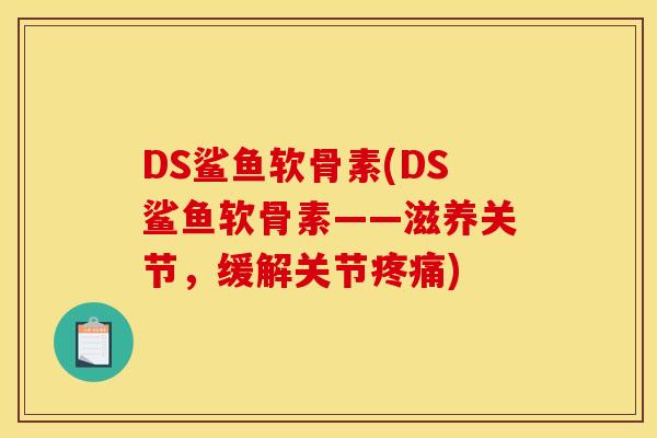 DS鲨鱼软骨素(DS鲨鱼软骨素——滋养关节，缓解关节疼痛)