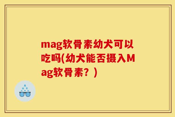 mag软骨素幼犬可以吃吗(幼犬能否摄入Mag软骨素?) mag软骨素幼犬可以吃吗(幼犬能否摄入Mag软骨素?)
