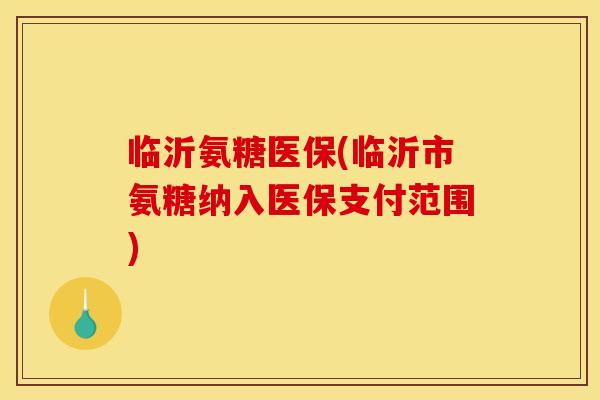 临沂氨糖医保(临沂市氨糖纳入医保支付范围)