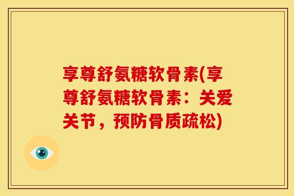 享尊舒氨糖软骨素(享尊舒氨糖软骨素：关爱关节，预防骨质疏松)