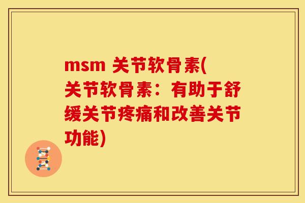 msm 关节软骨素(关节软骨素：有助于舒缓关节疼痛和改善关节功能)