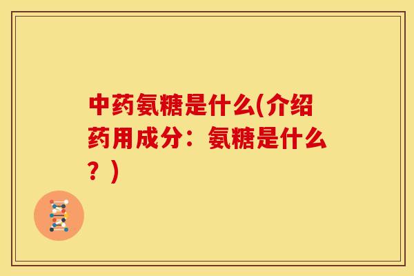 中药氨糖是什么(介绍药用成分：氨糖是什么？)