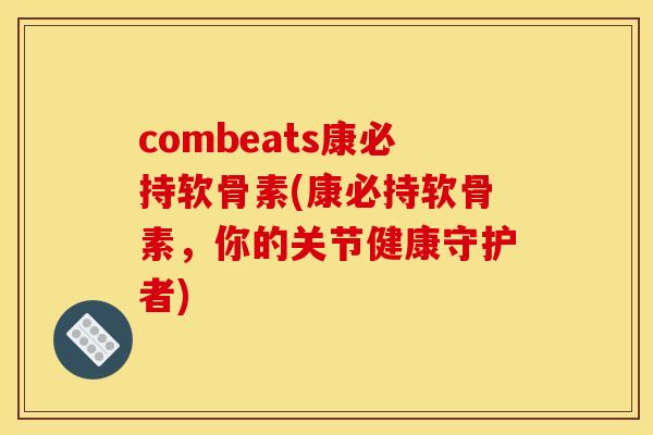 combeats康必持软骨素(康必持软骨素，你的关节健康守护者)