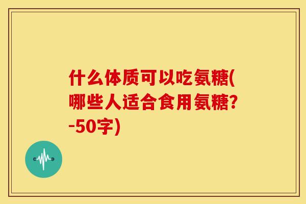 什么体质可以吃氨糖(哪些人适合食用氨糖？-50字)