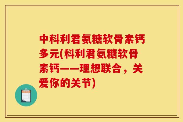 中科利君氨糖软骨素钙多元(科利君氨糖软骨素钙——理想联合，关爱你的关节)