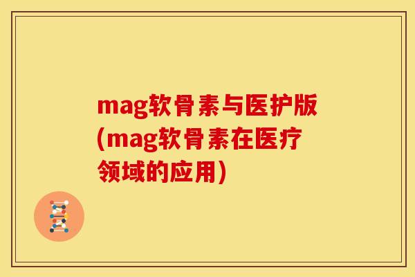 mag软骨素与医护版(mag软骨素在医疗领域的应用) mag软骨素与医护版(mag软骨素在医疗领域的应用)