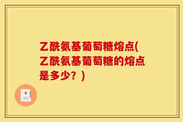 乙酰氨基葡萄糖熔点(乙酰氨基葡萄糖的熔点是多少？)