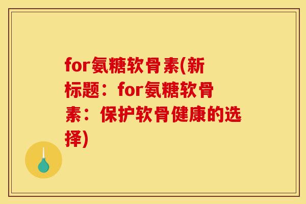 for氨糖软骨素(新标题：for氨糖软骨素：保护软骨健康的选择)