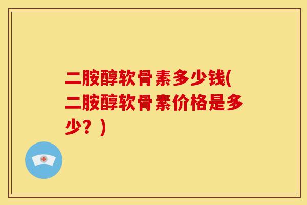 二胺醇软骨素多少钱(二胺醇软骨素价格是多少？)