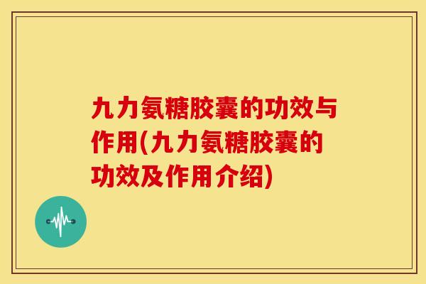 九力氨糖胶囊的功效与作用(九力氨糖胶囊的功效及作用介绍) 九力氨糖胶囊的功效与作用(九力氨糖胶囊的功效及作用介绍)