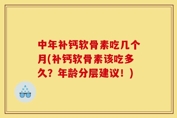 中年补钙软骨素吃几个月(补钙软骨素该吃多久?年龄分层建议!) 中年补钙软骨素吃几个月(补钙软骨素该吃多久?年龄分层建议!)