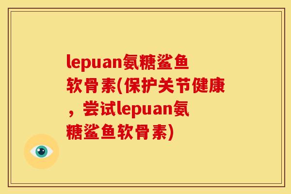 lepuan氨糖鲨鱼软骨素(保护关节健康，尝试lepuan氨糖鲨鱼软骨素)