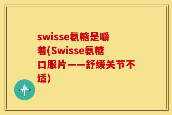 swisse氨糖是嚼着(Swisse氨糖口服片——舒缓关节不适)