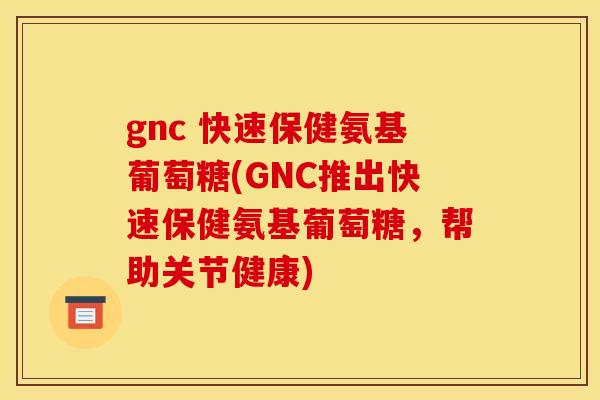 gnc 快速保健氨基葡萄糖(GNC推出快速保健氨基葡萄糖，帮助关节健康)