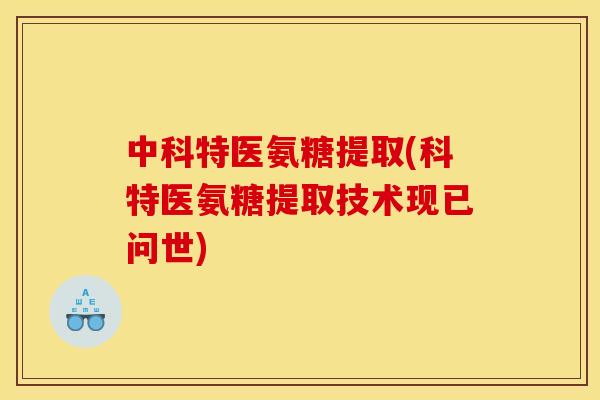 中科特医氨糖提取(科特医氨糖提取技术现已问世)