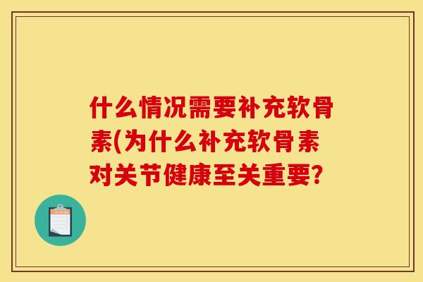 什么情况需要补充软骨素(为什么补充软骨素对关节健康至关重要？