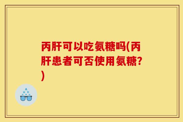 丙肝可以吃氨糖吗(丙肝患者可否使用氨糖？)