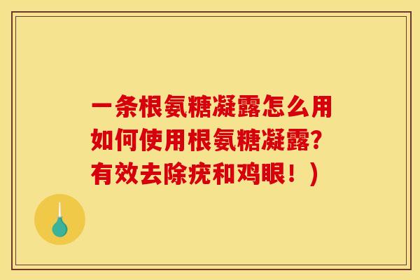 一条根氨糖凝露怎么用如何使用根氨糖凝露？有效去除疣和鸡眼！)
