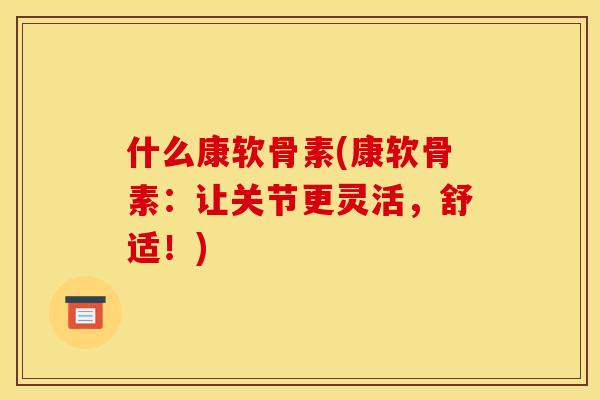 什么康软骨素(康软骨素：让关节更灵活，舒适！)